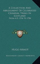 A Collection and Abridgment of Celebrated Criminal Trials in Scotland: From A.D. 1536 to 1784