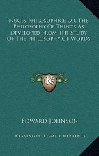 Nuces Philosophice Or, the Philosophy of Things as Developed from the Study of the Philosophy of Words