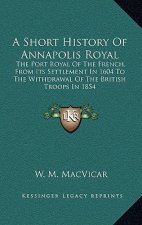 A Short History Of Annapolis Royal: The Port Royal Of The French, From Its Settlement In 1604 To The Withdrawal Of The British Troops In 1854
