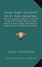 Camp and Outpost Duty for Infantry: With Standing Orders, Extracts from the Revised Regulations for the Army, Rules for Health, Maxims for Soldiers an