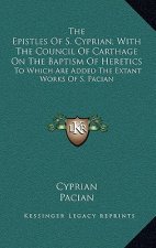 The Epistles of S. Cyprian, with the Council of Carthage on the Baptism of Heretics: To Which Are Added the Extant Works of S. Pacian