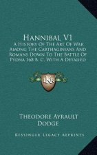 Hannibal V1: A History of the Art of War Among the Carthaginians and Romans Down to the Battle of Pydna 168 B. C. with a Detailed A