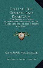 Too Late for Gordon and Khartoum: The Testimony of an Independent Eyewitness of the Heroic Efforts for Their Rescue and Relief