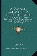 A Complete Collection of English Proverbs: Also the Most Celebrated Proverbs of the Scotch, Italian, French, Spanish and Other Languages