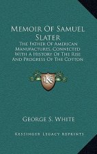 Memoir Of Samuel Slater: The Father Of American Manufactures, Connected With A History Of The Rise And Progress Of The Cotton Manufacture