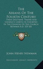 The Arians of the Fourth Century: Their Doctrine, Temper and Conduct, Chiefly as Exhibited in the Councils of the Church Between A.D. 325-381