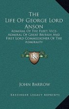 The Life of George Lord Anson: Admiral of the Fleet, Vice-Admiral of Great Britain and First Lord Commissioner of the Admiralty