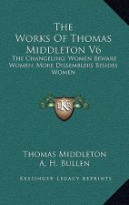 The Works of Thomas Middleton V6: The Changeling; Women Beware Women; More Dissemblers Besides Women