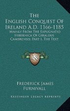 The English Conquest of Ireland A.D. 1166-1185: Mainly from the Expugnatio Hibernica of Giraldus Cambrensis; Part I, the Text