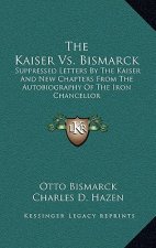 The Kaiser vs. Bismarck: Suppressed Letters by the Kaiser and New Chapters from the Autobiography of the Iron Chancellor