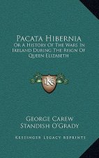 Pacata Hibernia: Or a History of the Wars in Ireland During the Reign of Queen Elizabeth
