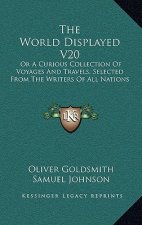 The World Displayed V20: Or a Curious Collection of Voyages and Travels, Selected from the Writers of All Nations