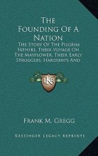 The Founding of a Nation: The Story of the Pilgrim Fathers, Their Voyage on the Mayflower, Their Early Struggles, Hardships and Dangers and the
