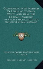 Ollendorff's New Method of Learning to Read, Write, and Speak the German Language: To Which Is Added a Systematic Outline of German Grammar