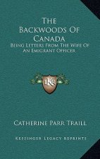 The Backwoods of Canada: Being Letters from the Wife of an Emigrant Officer
