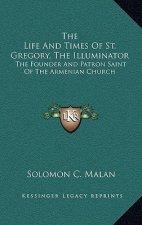 The Life and Times of St. Gregory, the Illuminator: The Founder and Patron Saint of the Armenian Church