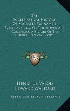 The Ecclesiastical History Of Socrates, Surnamed Scholasticus, Or The Advocate: Comprising A History Of The Church In Seven Books