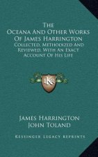 The Oceana and Other Works of James Harrington: Collected, Methodized and Reviewed, with an Exact Account of His Life