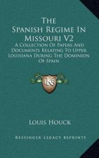 The Spanish Regime in Missouri V2: A Collection of Papers and Documents Relating to Upper Louisiana During the Dominion of Spain