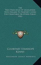 The True Principles of Legislation with Regard to Property Given for Charitable or Other Public Uses