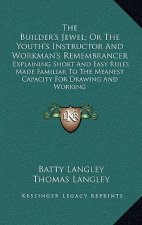 The Builder's Jewel; Or the Youth's Instructor and Workman's Remembrancer: Explaining Short and Easy Rules Made Familiar to the Meanest Capacity for D