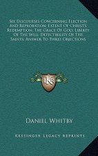 Six Discourses Concerning Election and Reprobation; Extent of Christ's Redemption; The Grace of God; Liberty of the Will; Defectibility of the Saints;