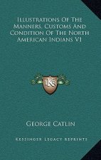Illustrations of the Manners, Customs and Condition of the North American Indians V1