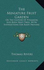 The Miniature Fruit Garden: Or the Culture of Pyramidal and Bush Fruit Trees, with Instructions for Root Pruning