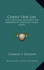 Christ Our Life: The Scriptural Argument for Immortality Through Christ Alone