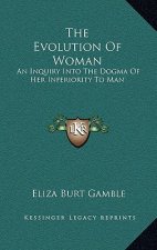 The Evolution of Woman: An Inquiry Into the Dogma of Her Inferiority to Man
