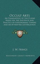 Occult Arts: An Examination of the Claims Made for the Existence and Practice of Supernormal Powers and an Attempted Justification