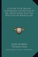 A Letter to W. Mason Concerning His Edition of Mr. Gray's Poems and the Practices of Booksellers