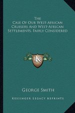 The Case of Our West-African Cruisers and West-African Settlements, Fairly Considered