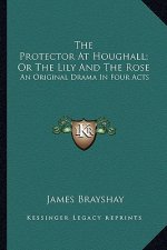The Protector at Houghall; Or the Lily and the Rose: An Original Drama in Four Acts