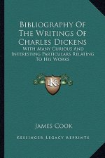 Bibliography of the Writings of Charles Dickens: With Many Curious and Interesting Particulars Relating to His Works