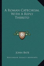 A Roman Catechism, with a Reply Thereto