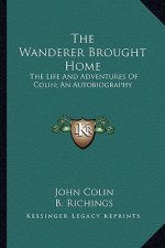 The Wanderer Brought Home: The Life and Adventures of Colin; An Autobiography