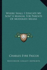 Where Shall I Educate My Son? a Manual for Parents of Moderate Means