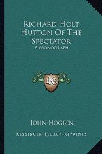 Richard Holt Hutton Of The Spectator: A Monograph