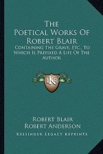 The Poetical Works of Robert Blair: Containing the Grave, Etc., to Which Is Prefixed a Life of the Author