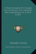 A True Estimate of Human Life in Which the Passions Are Considered in a New Light