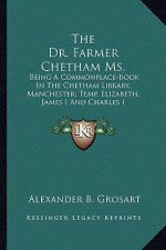 The Dr. Farmer Chetham Ms.: Being a Commonplace-Book in the Chetham Library, Manchester; Temp. Elizabeth, James I and Charles I