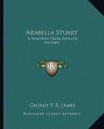 Arabella Stuart: A Romance From English History