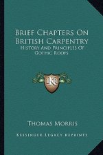 Brief Chapters On British Carpentry: History And Principles Of Gothic Roofs