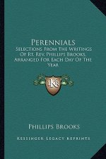 Perennials: Selections from the Writings of Rt. REV. Phillips Brooks, Arranged for Each Day of the Year