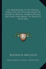 On Rheumatism in Its Various Forms and on the Affections of Internal Organs, More Especially the Heart and Brain, to Which It Gives Rise