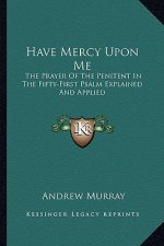 Have Mercy Upon Me: The Prayer of the Penitent in the Fifty-First Psalm Explained and Applied