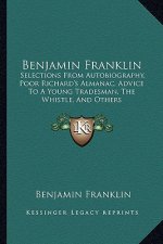 Benjamin Franklin: Selections from Autobiography, Poor Richard's Almanac, Advice to a Young Tradesman, the Whistle, and Others
