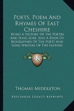 Poets, Poem And Rhymes Of East Cheshire: Being A History Of The Poetry And Song Lore, And A Book Of Biographies Of The Poets And Song Writers Of The E