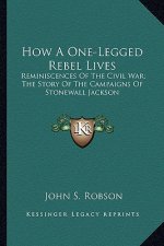 How a One-Legged Rebel Lives: Reminiscences of the Civil War; The Story of the Campaigns of Stonewall Jackson